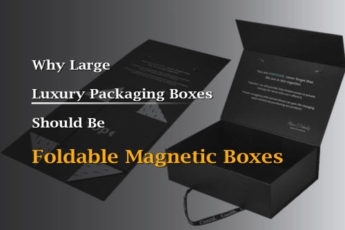 Why Large Luxury Packaging Boxes Should Be Foldable Magnetic Boxes