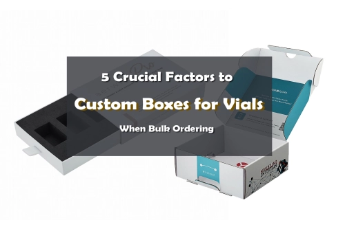 5 Crucial Factors to Consider When Bulk Ordering Custom Packaging Boxes for Vials